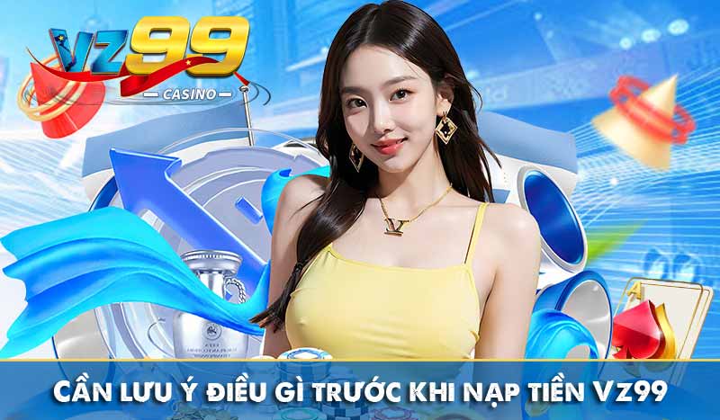 Nạp Tiền Vz99 6 Cần lưu ý điều gì trước khi nạp tiền Vz99