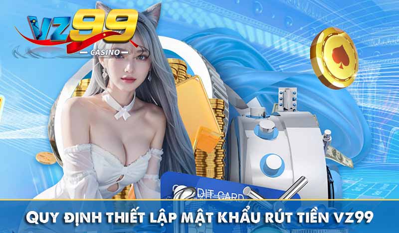 Rút Tiền Vz99 7 Quy định thiết lập mật khẩu rút tiền vz99